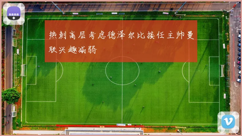 热刺高层考虑德泽尔比接任主帅曼联兴趣减弱
