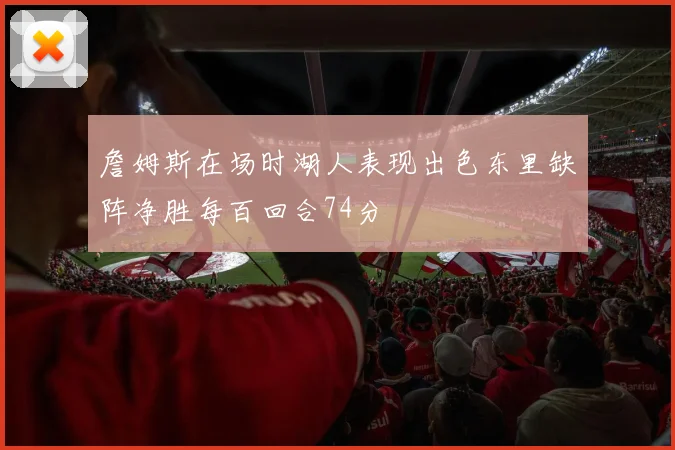 詹姆斯在场时湖人表现出色东里缺阵净胜每百回合74分