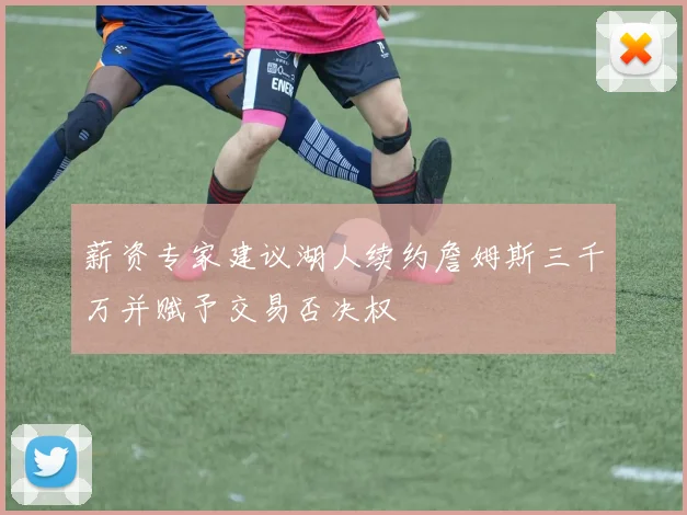 薪资专家建议湖人续约詹姆斯三千万并赋予交易否决权
