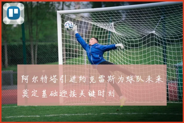 阿尔特塔引进约克雷斯为球队未来奠定基础迎接关键时刻