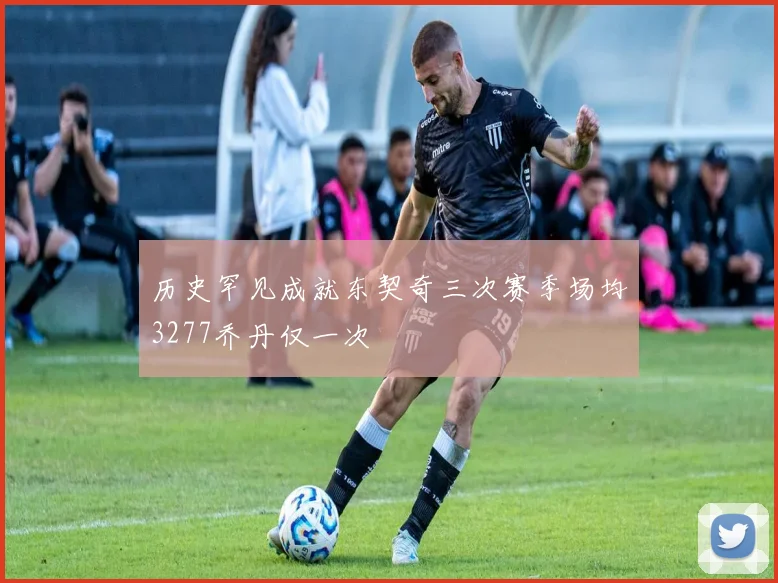 历史罕见成就东契奇三次赛季场均3277乔丹仅一次