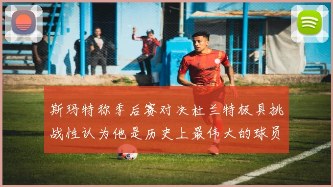 斯玛特称季后赛对决杜兰特极具挑战性认为他是历史上最伟大的球员之一