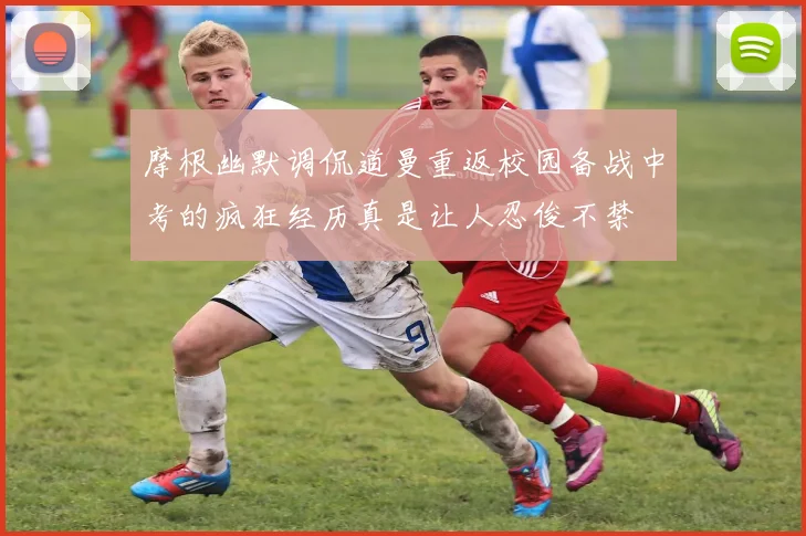摩根幽默调侃道曼重返校园备战中考的疯狂经历真是让人忍俊不禁