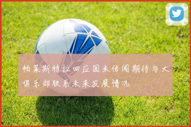 帕莱斯特拉回应国米传闻期待与大俱乐部联系未来发展情况