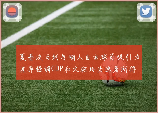 夏普谈马刺与湖人自由球员吸引力差异强调GDP和文班均为选秀所得