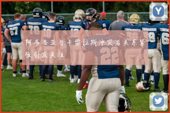 阿韦洛亚与卡雷拉斯冲突后关系紧张引发关注
