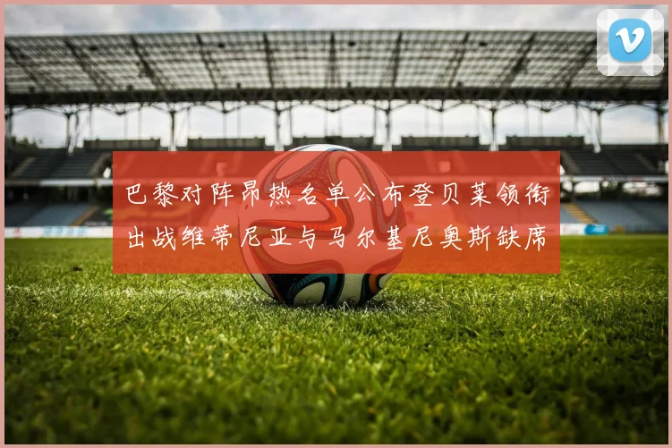 巴黎对阵昂热名单公布登贝莱领衔出战维蒂尼亚与马尔基尼奥斯缺席