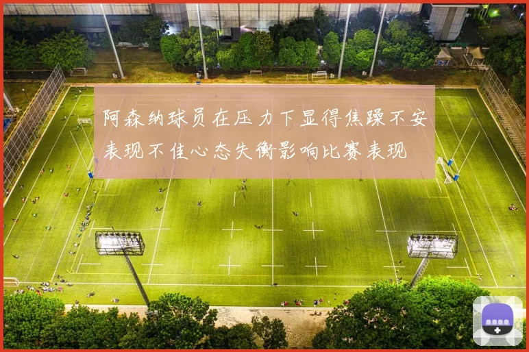 阿森纳球员在压力下显得焦躁不安表现不佳心态失衡影响比赛表现