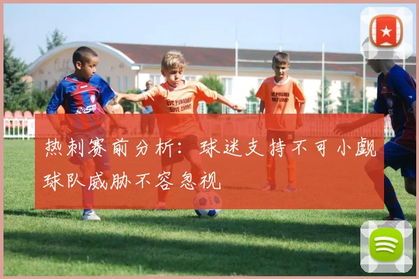 热刺赛前分析：球迷支持不可小觑球队威胁不容忽视