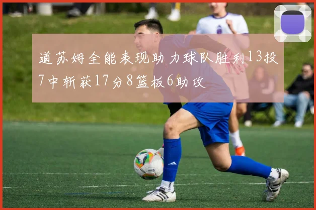 道苏姆全能表现助力球队胜利13投7中斩获17分8篮板6助攻