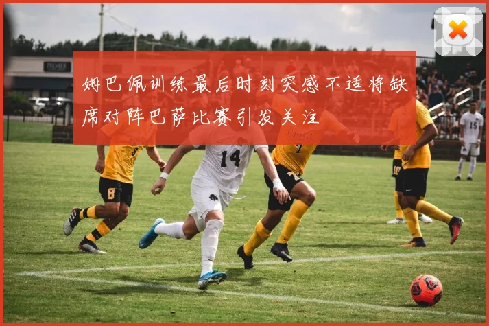 姆巴佩训练最后时刻突感不适将缺席对阵巴萨比赛引发关注