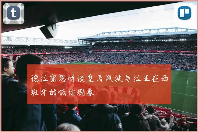 德拉富恩特谈皇马风波与拉亚在西班牙的低估现象